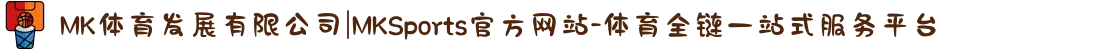 MK体育发展有限公司|MKSports官方网站-体育全链一站式服务平台